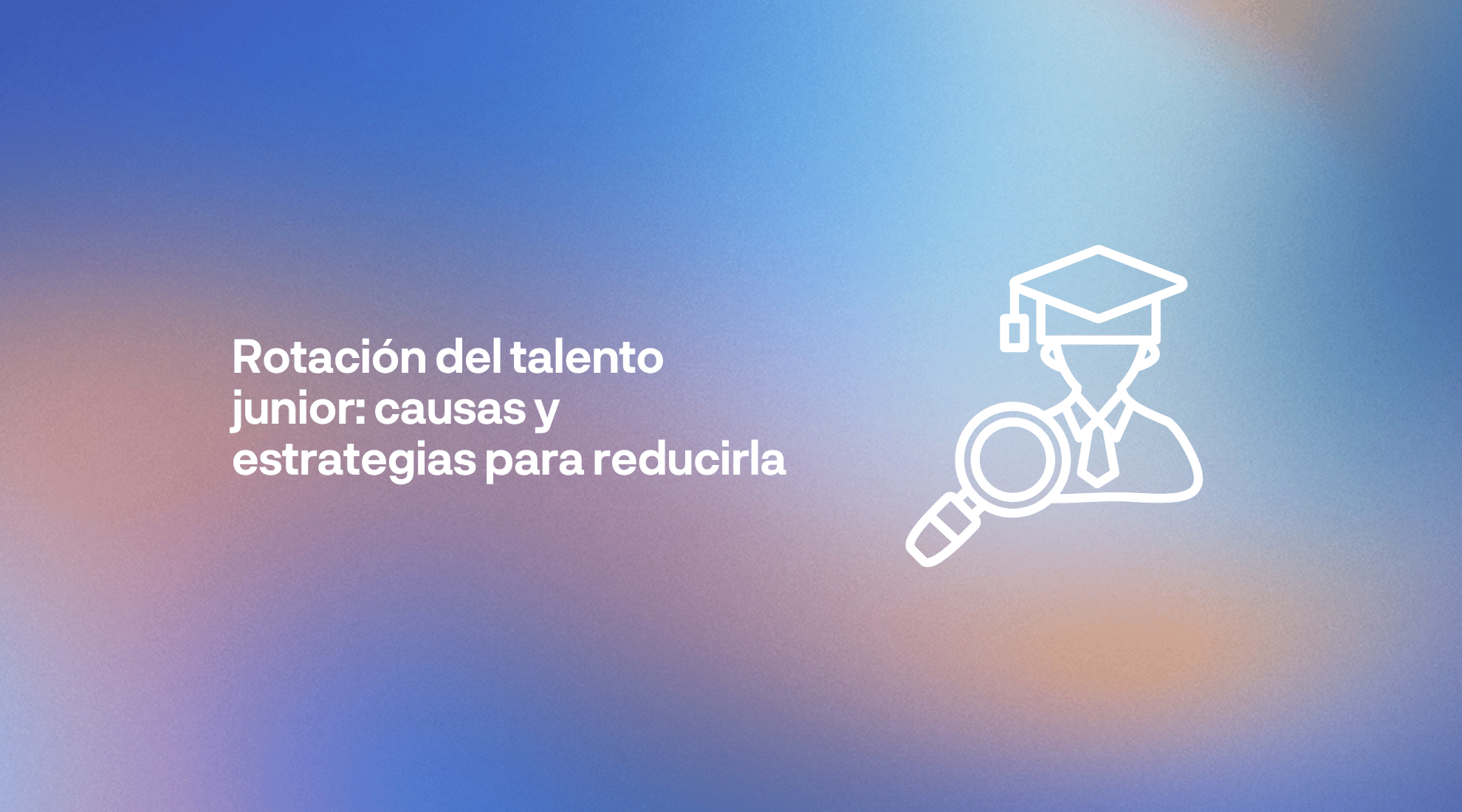 Rotación del talento junior en las empresas y estrategias para mejorar la retención de profesionales jóvenes desde el proceso de selección.
